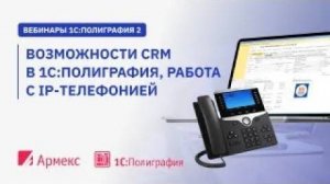 Вебинар "Возможности CRM в 1С:Полиграфия, работа с IP-телефонией"