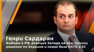 Генри Сардарян. Выборы в РФ, реакция Запада на них, поиски решения по Украине и новая база НАТО в ЕС