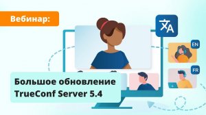 Вебинар: обзор TrueConf Server 5.4 — большого обновления ВКС-платформы