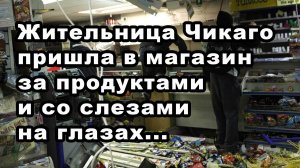 Жительница Чикаго пришла в магазин за продуктами и со слезами на глазах...