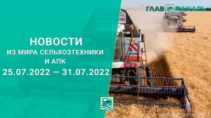 Новости из мира сельхозтехники и АПК выпуск 25.07.2022 — 31.07.2022. Итоги недели