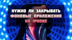 Нужно ли закрывать фоновые приложения на iPhone через панель многозадачности iOS?