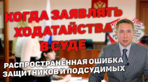 Момент заявления ходатайств в суде. Распространенная ошибка защитников и подсудимых.