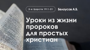 «Уроки из жизни пророков для простых христиан» | 3-е Царств 19:1-21 | Белоусов А.Б