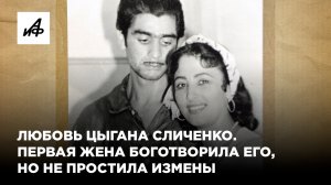 Любовь цыгана Сличенко. Первая жена боготворила его, но не простила измены