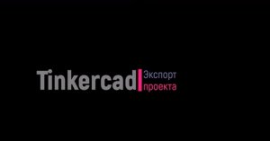 Tinkercad. Экспорт проекта