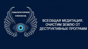 Всеобщая медитация. Очистим Землю от деструктивных программ. Лаборатория Гипноза.