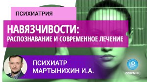 Психиатр Мартынихин И.А.: Навязчивости: распознавание и современное лечение