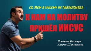 ОБ ЭТОМ Я НИКОМУ НЕ РАССКАЗЫВАЛ. «К нам на молитву пришел Иисус». История Пастора Андрея Шаповалова.