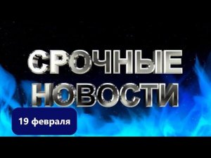 СРОЧНЫЕ НОВОСТИ 19 ФФЕВРАЛЯ