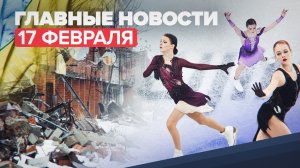 Новости дня — 17 февраля: выступление российских фигуристок на ОИ-2022, ситуация на Украине