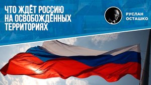 Что ждёт Россию на освобождённых территориях (Руслан Осташко)