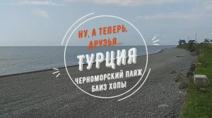 Ну, а теперь, друзья... Турция. Черноморский пляж близ Хопы.