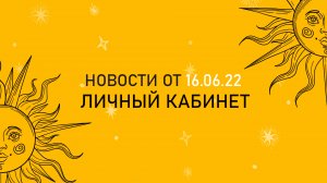 Новости 16 06 22 - ЛИЧНЫЙ КАБИНЕТ