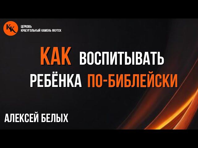 Как воспитывать ребёнка по-библейски_часть 1 | Алексей Белых | 02.06.2024