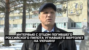 Интервью с отцом погибшего российского пилота угнавшего вертолет на Украину