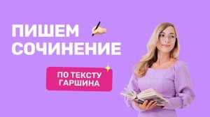 Пишем сочинение ЕГЭ по тексту Гаршина