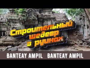 Храм Banteay Ampil, часть 2: строительный шедевр в руинах! Свалка мегалитов!