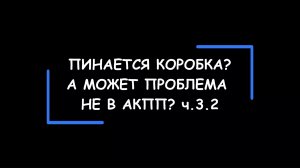 Пинается коробка-автомат? А может проблема НЕ в АКПП? Часть 3.2.