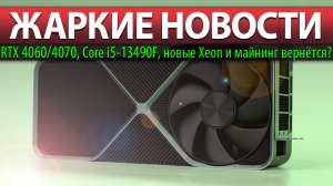 ?ЖАРКИЕ НОВОСТИ: RTX 4060/4070, Core i5-13490F, новые Xeon и майнинг вернётся?