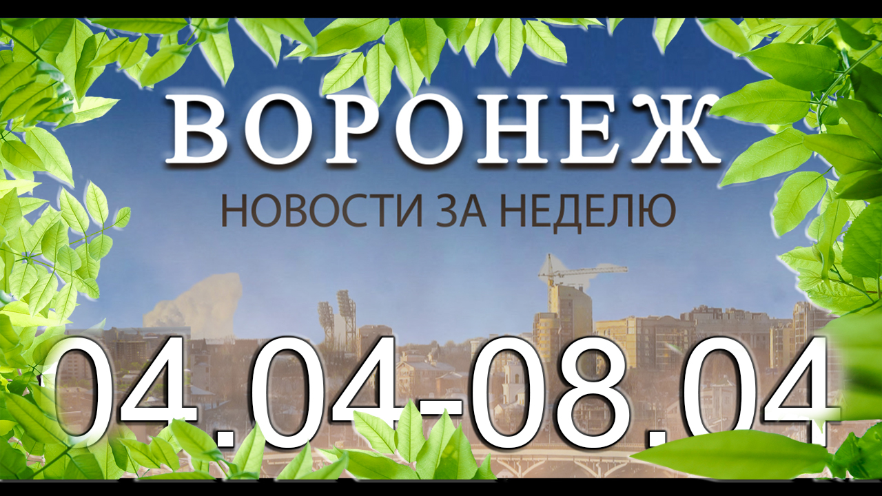 Новости Воронежа (4 апреля - 8 апреля)