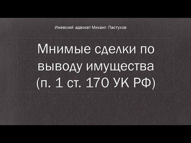 Иж Адвокат Пастухов.  Мнимые сделки по выводу имущества (п. 1 ст. 170 УК РФ)