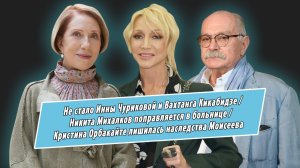 Не стало Чуриковой и Кикабидзе, Михалкову стало лучше в реанимации, Орбакайте лишилась наследства