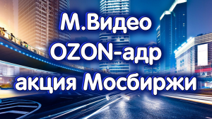 М.Видео, OZON-адр, акция Московской биржи, индекс Московской биржи. Обзор 24.05.2023.