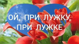 ОЙ, ПРИ ЛУЖКУ, ПРИ ЛУЖКЕ.
