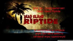 Блог-урок. Для тех, у кого вылетает Dead Island Riptide.