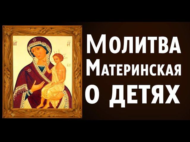 Материнская молитва Пресвятой Богородице за детей. Молитва родительская пред иконой “Воспитание”.