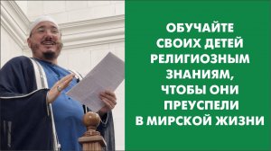 Обучайте своих детей религиозным знаниям, чтобы они преуспели в мирской жизни