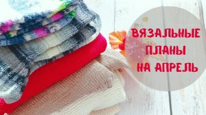 Вязальные планы на апрель!