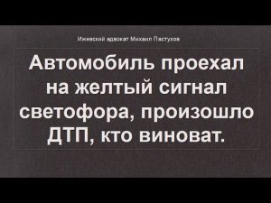 Иж Адвокат Пастухов. Автомобиль проехал на желтый сигнал светофора, произошло ДТП, кто виноват.