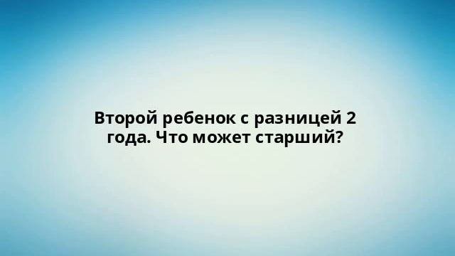 Второй ребенок с разницей 2 года. Что может старший?