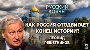 КАК РОССИЯ ОТОДВИГАЕТ КОНЕЦ ИСТОРИИ? ЛЕОНИД РЕШЕТНИКОВ. РУССКИЙ КОВЧЕГ