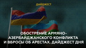 Обострение армяно-азербайджанского конфликта и вбросы об арестах. Дайджест дня