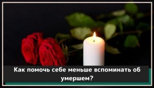 Как помочь себе меньше вспоминать об умершем..