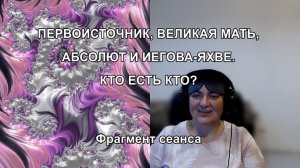 ПЕРВОИСТОЧНИК, ВЕЛИКАЯ МАТЬ, АБСОЛЮТ И ИЕГОВА-ЯХВЕ. КТО ЕСТЬ КТО? Фрагмент сеанса