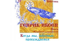 ГЕНРИК ИБСЕН, Пьеса: Когда мы, мертвые, пробуждаемся (Часть 1-я, Исполняется с сокращениями)
