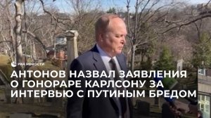 Антонов назвал заявления о гонораре Карлсону за интервью с Путиным бредом