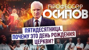 ПРОФЕССОР ОСИПОВ: ПЯТИДЕСЯТНИЦА. ПОЧЕМУ ЭТО ДЕНЬ РОЖДЕНИЯ ЦЕРКВИ?