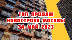 Топ продаж новостроек Москвы за Май 2023 года