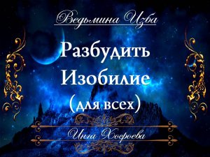 РАЗБУДИТЬ ИЗОБИЛИЕ... (для всех) Инга Хосроева ВЕДЬМИНА ИЗБА