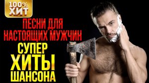ПЕСНИ ДЛЯ НАСТОЯЩИХ МУЖЧИН. СУПЕР ХИТЫ. Сборник шансона