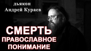 СМЕРТЬ. Православное понимание. диакон Андрей Кураев