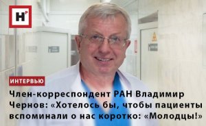 ВЛАДИМИР ЧЕРНОВ, ЧЛЕН-КОРР. РАН: «ХОТЕЛОСЬ БЫ, ЧТОБЫ ПАЦИЕНТЫ ВСПОМИНАЛИ О НАС КОРОТКО: ”МОЛОДЦЫ!”»