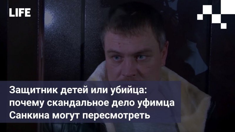 Защитник детей или убийца: почему скандальное дело уфимца Санкина могут пересмотреть