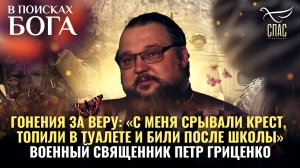 ВОЕННЫЙ СВЯЩЕННИК ПЕТР ГРИЦЕНКО. ГОНЕНИЯ ЗА ВЕРУ: "С МЕНЯ СРЫВАЛИ КРЕСТ И ТОПИЛИ В ТУАЛЕТЕ"