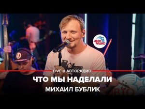 Михаил Бублик - Что Мы Наделали (LIVE @ Авторадио)